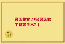 灵芝整容了吗(灵芝做了整容手术？)