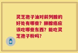 灵芝孢子油对前列腺的好处有哪些？肺腺癌应该吃哪些东西？能吃灵芝孢子粉吗？
