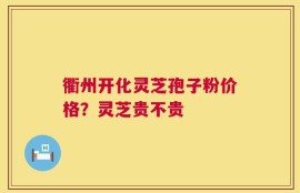 衢州开化灵芝孢子粉价格？灵芝贵不贵