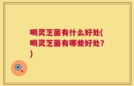 喝灵芝菌有什么好处(喝灵芝菌有哪些好处？)