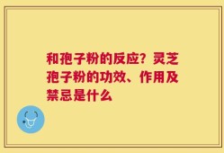 和孢子粉的反应？灵芝孢子粉的功效、作用及禁忌是什么