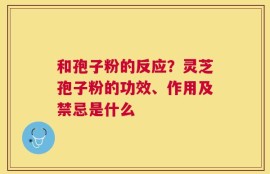 和孢子粉的反应？灵芝孢子粉的功效、作用及禁忌是什么