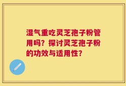 湿气重吃灵芝孢子粉管用吗？探讨灵芝孢子粉的功效与适用性？