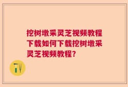挖树墩采灵芝视频教程下载如何下载挖树墩采灵芝视频教程？