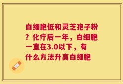 白细胞低和灵芝孢子粉？化疗后一年，白细胞一直在3.0以下，有什么方法升高白细胞