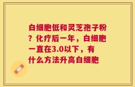 白细胞低和灵芝孢子粉？化疗后一年，白细胞一直在3.0以下，有什么方法升高白细胞
