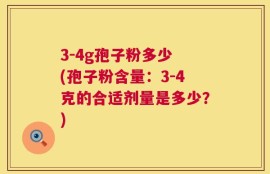 3-4g孢子粉多少 (孢子粉含量：3-4克的合适剂量是多少？)
