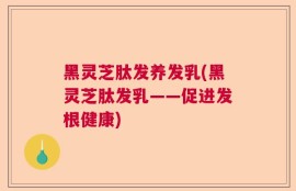 黑灵芝肽发养发乳(黑灵芝肽发乳——促进发根健康)