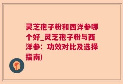 灵芝孢子粉和西洋参哪个好_灵芝孢子粉与西洋参：功效对比及选择指南)