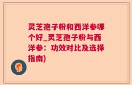 灵芝孢子粉和西洋参哪个好_灵芝孢子粉与西洋参：功效对比及选择指南)