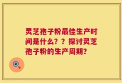 灵芝孢子粉最佳生产时间是什么？？探讨灵芝孢子粉的生产周期？