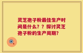 灵芝孢子粉最佳生产时间是什么？？探讨灵芝孢子粉的生产周期？