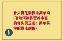 骨头灵芝汤做法简单窍门(如何制作营养丰富的骨头灵芝汤：简单易学的做法剖析)
