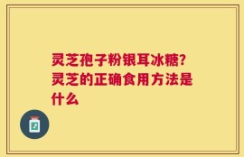 灵芝孢子粉银耳冰糖？灵芝的正确食用方法是什么