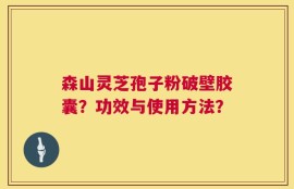 森山灵芝孢子粉破壁胶囊？功效与使用方法？