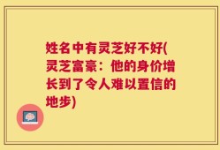 姓名中有灵芝好不好(灵芝富豪：他的身价增长到了令人难以置信的地步)