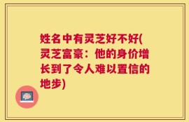 姓名中有灵芝好不好(灵芝富豪：他的身价增长到了令人难以置信的地步)