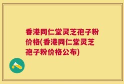 香港同仁堂灵芝孢子粉价格(香港同仁堂灵芝孢子粉价格公布)