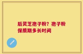 后灵芝孢子粉？孢子粉保质期多长时间