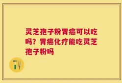 灵芝孢子粉胃癌可以吃吗？胃癌化疗能吃灵芝孢子粉吗