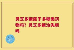 灵芝多糖属于多糖类药物吗？灵芝多糖治失眠吗