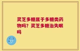 灵芝多糖属于多糖类药物吗？灵芝多糖治失眠吗