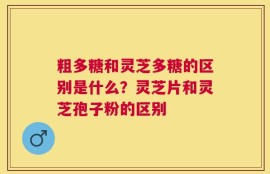 粗多糖和灵芝多糖的区别是什么？灵芝片和灵芝孢子粉的区别
