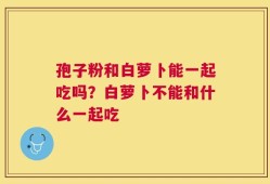 孢子粉和白萝卜能一起吃吗？白萝卜不能和什么一起吃