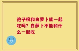孢子粉和白萝卜能一起吃吗？白萝卜不能和什么一起吃