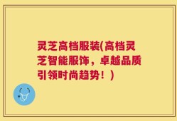 灵芝高档服装(高档灵芝智能服饰，卓越品质引领时尚趋势！)