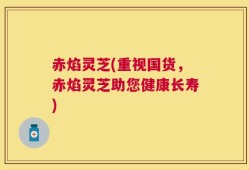 赤焰灵芝(重视国货，赤焰灵芝助您健康长寿)