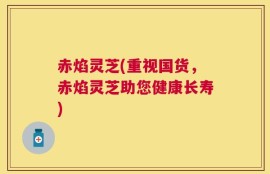 赤焰灵芝(重视国货，赤焰灵芝助您健康长寿)