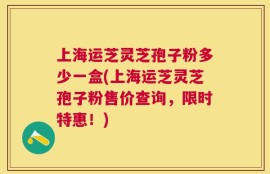上海运芝灵芝孢子粉多少一盒(上海运芝灵芝孢子粉售价查询，限时特惠！)