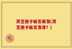 灵芝孢子能否萌发(灵芝孢子能否发芽？)