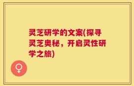 灵芝研学的文案(探寻灵芝奥秘，开启灵性研学之旅)