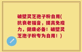 破壁灵芝孢子粉自用(抗衰老福音，提高免疫力，健康必备！破壁灵芝孢子粉专为自用！)