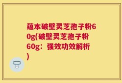 蕴本破壁灵芝孢子粉60g(破壁灵芝孢子粉60g：强效功效解析)