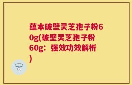 蕴本破壁灵芝孢子粉60g(破壁灵芝孢子粉60g：强效功效解析)
