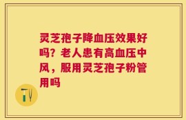 灵芝孢子降血压效果好吗？老人患有高血压中风，服用灵芝孢子粉管用吗