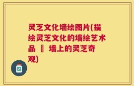 灵芝文化墙绘图片(描绘灵芝文化的墙绘艺术品 – 墙上的灵芝奇观)