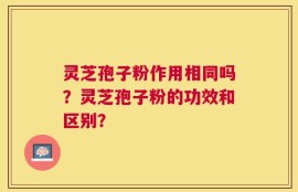 灵芝孢子粉作用相同吗？灵芝孢子粉的功效和区别？