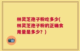 林灵芝孢子粉吃多少(林灵芝孢子粉的正确食用量是多少？)
