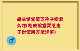 胡庆馆堂灵芝孢子粉怎么吃(胡庆馆堂灵芝孢子粉使用方法详解)