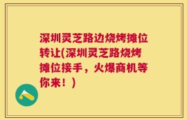 深圳灵芝路边烧烤摊位转让(深圳灵芝路烧烤摊位接手，火爆商机等你来！)