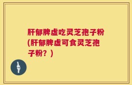 肝郁脾虚吃灵芝孢子粉(肝郁脾虚可食灵芝孢子粉？)
