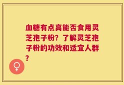 血糖有点高能否食用灵芝孢子粉？了解灵芝孢子粉的功效和适宜人群？