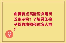 血糖有点高能否食用灵芝孢子粉？了解灵芝孢子粉的功效和适宜人群？