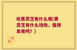 吃黑灵芝有什么用(黑灵芝有什么功效，值得食用吗？)