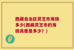 西藏自治区灵芝市海拔多少(西藏灵芝市的海拔高度是多少？)