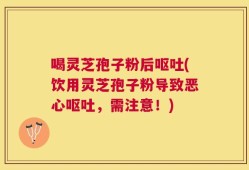 喝灵芝孢子粉后呕吐(饮用灵芝孢子粉导致恶心呕吐，需注意！)